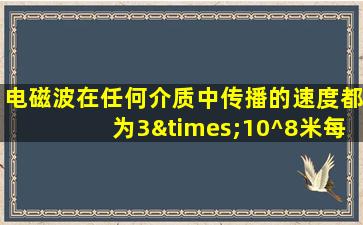 电磁波在任何介质中传播的速度都为3×10^8米每秒对吗